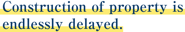 Construction of property is endlessly delayed.