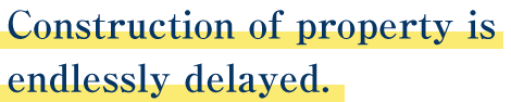 Construction of property is endlessly delayed.