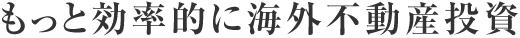 もっと効率的に海外不動産投資