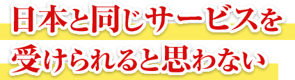 日本と同じサービスを受けられると思わない