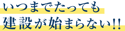 いつまでたっても建設が始まらない!!