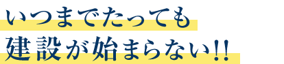 いつまでたっても建設が始まらない!!